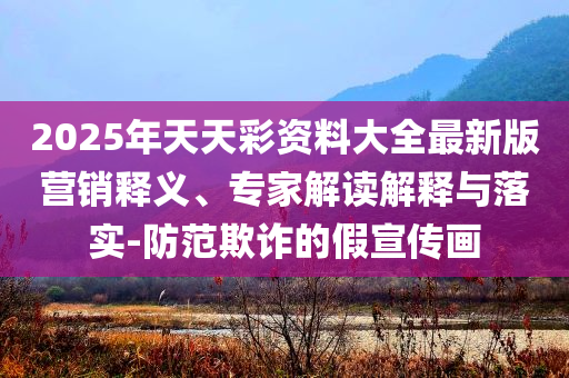 2025年天天彩资料大全最新版营销释义、专家解读解释与落实-防范欺诈的假宣传画
