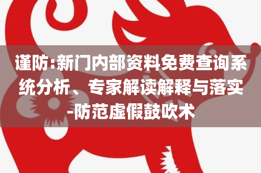 谨防:新门内部资料免费查询系统分析、专家解读解释与落实-防范虚假鼓吹术