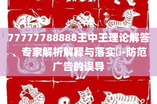 77777788888王中王理论解答、专家解析解释与落实​-防范广告的误导