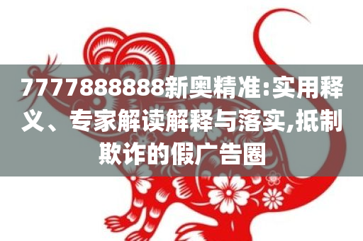 7777888888新奥精准:实用释义、专家解读解释与落实,抵制欺诈的假广告圈