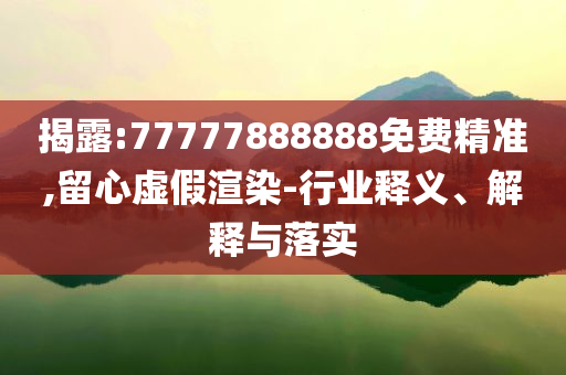 揭露:77777888888免费精准,留心虚假渲染-行业释义、解释与落实