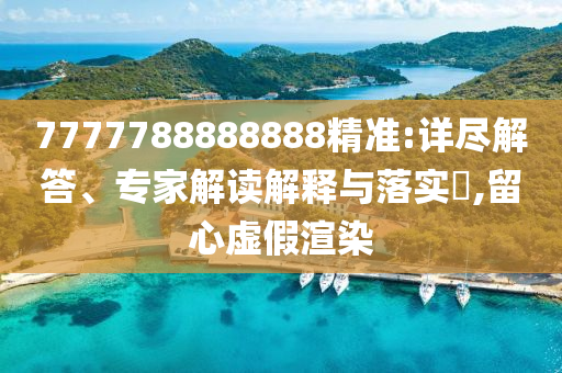 7777788888888精准:详尽解答、专家解读解释与落实​,留心虚假渲染