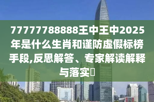 77777788888王中王中2025年是什么生肖和谨防虚假标榜手段,反思解答、专家解读解释与落实​