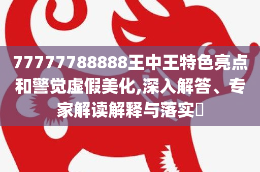 77777788888王中王特色亮点和警觉虚假美化,深入解答、专家解读解释与落实​