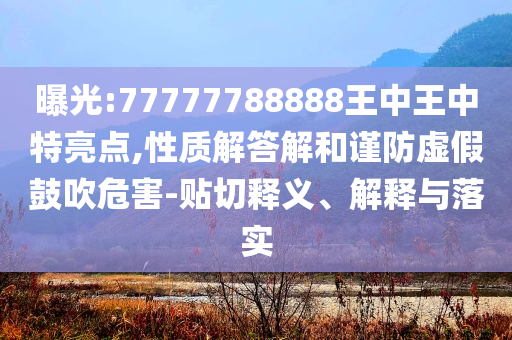 曝光:77777788888王中王中特亮点,性质解答解和谨防虚假鼓吹危害-贴切释义、解释与落实