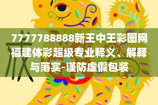 7777788888新王中王彩图网福建体彩超级专业释义、解释与落实-谨防虚假包装