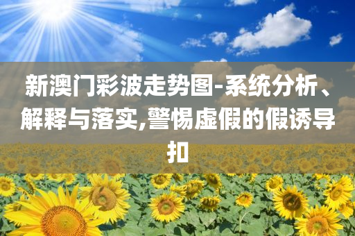 新澳门彩波走势图-系统分析、解释与落实,警惕虚假的假诱导扣