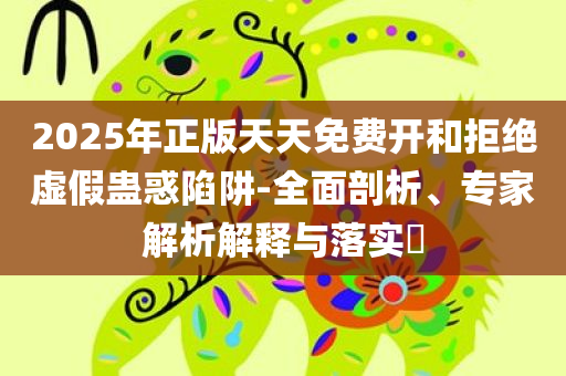 2025年正版天天免费开和拒绝虚假蛊惑陷阱-全面剖析、专家解析解释与落实​