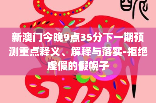 新澳门今晚9点35分下一期预测重点释义、解释与落实-拒绝虚假的假幌子