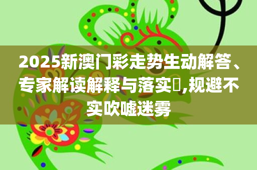 2025新澳门彩走势生动解答、专家解读解释与落实​,规避不实吹嘘迷雾