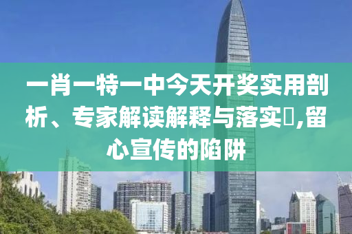 一肖一特一中今天开奖实用剖析、专家解读解释与落实​,留心宣传的陷阱