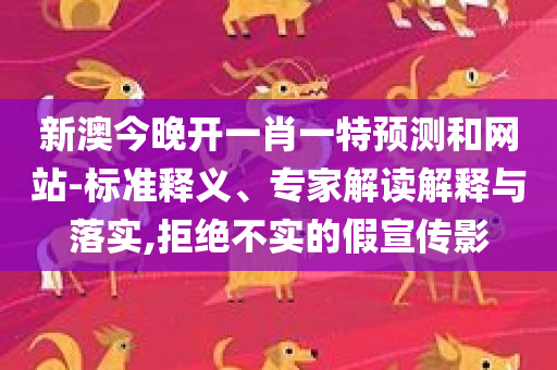 新澳今晚开一肖一特预测和网站-标准释义、专家解读解释与落实,拒绝不实的假宣传影