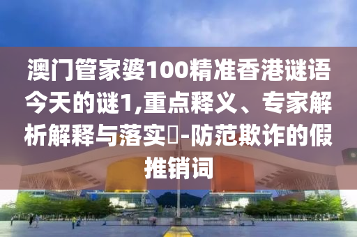 澳门管家婆100精准香港谜语今天的谜1,重点释义、专家解析解释与落实​-防范欺诈的假推销词