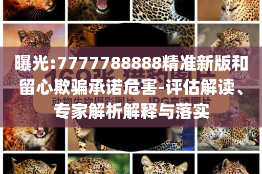 曝光:7777788888精准新版和留心欺骗承诺危害-评估解读、专家解析解释与落实