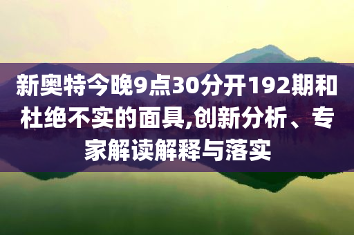 新奥特今晚9点30分开192期和杜绝不实的面具,创新分析、专家解读解释与落实
