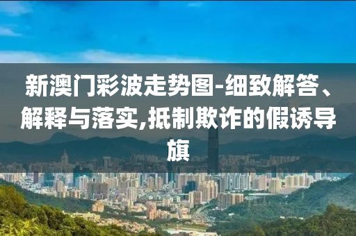 新澳门彩波走势图-细致解答、解释与落实,抵制欺诈的假诱导旗