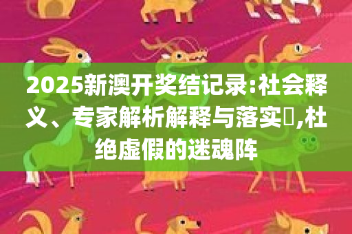 2025新澳开奖结记录:社会释义、专家解析解释与落实​,杜绝虚假的迷魂阵
