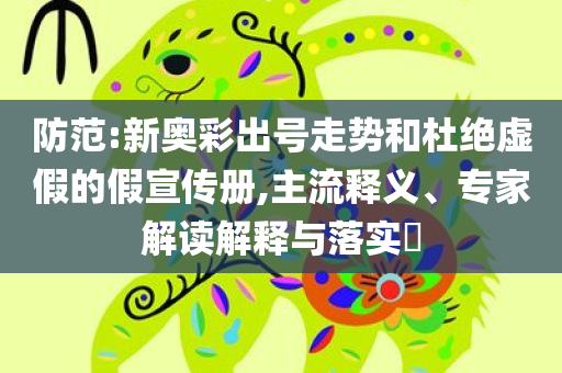 防范:新奥彩出号走势和杜绝虚假的假宣传册,主流释义、专家解读解释与落实​