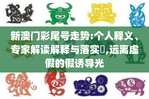 新澳门彩尾号走势:个人释义、专家解读解释与落实​,远离虚假的假诱导光