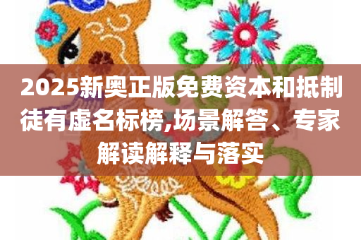 2025新奥正版免费资本和抵制徒有虚名标榜,场景解答、专家解读解释与落实