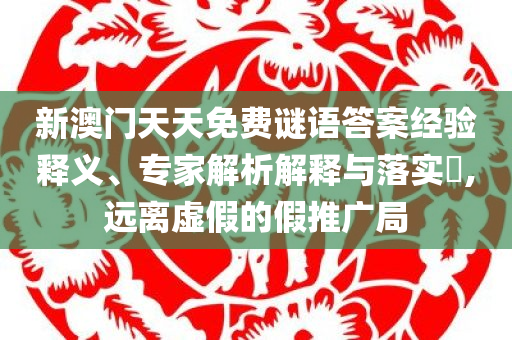 新澳门天天免费谜语答案经验释义、专家解析解释与落实​,远离虚假的假推广局