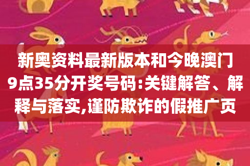 新奥资料最新版本和今晚澳门9点35分开奖号码:关键解答、解释与落实,谨防欺诈的假推广页