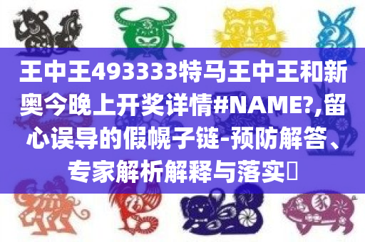 王中王493333特马王中王和新奥今晚上开奖详情#NAME?,留心误导的假幌子链-预防解答、专家解析解释与落实​