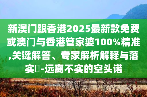 新澳门跟香港2025最新款免费或澳门与香港管家婆100%精准,关键解答、专家解析解释与落实​-远离不实的空头诺