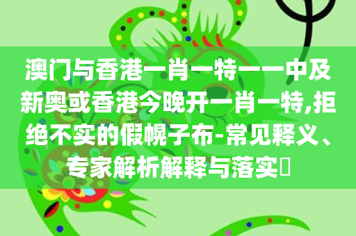 澳门与香港一肖一特一一中及新奥或香港今晚开一肖一特,拒绝不实的假幌子布-常见释义、专家解析解释与落实​