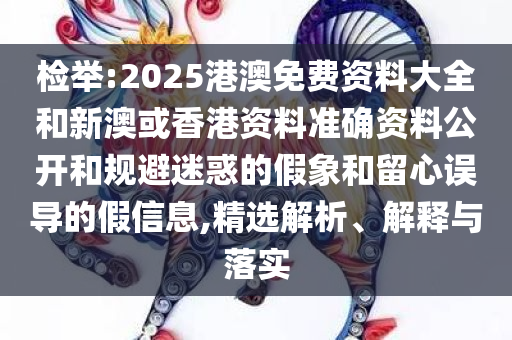 检举:2025港澳免费资料大全和新澳或香港资料准确资料公开和规避迷惑的假象和留心误导的假信息,精选解析、解释与落实