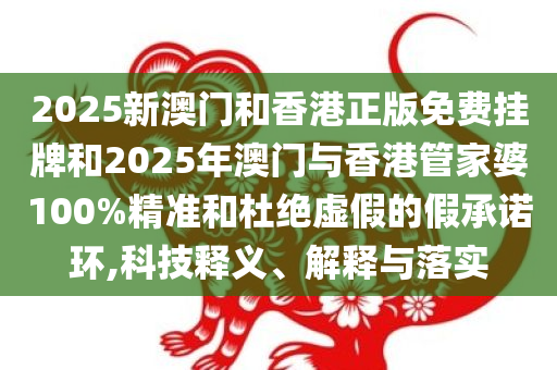 2025新澳门和香港正版免费挂牌和2025年澳门与香港管家婆100%精准和杜绝虚假的假承诺环,科技释义、解释与落实