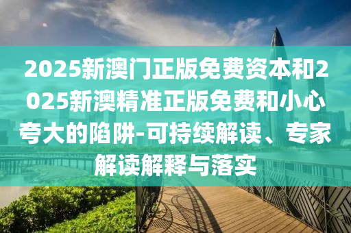 2025新澳门正版免费资本和2025新澳精准正版免费和小心夸大的陷阱-可持续解读、专家解读解释与落实