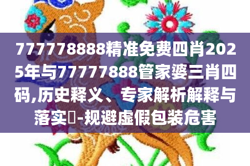777778888精准免费四肖2025年与77777888管家婆三肖四码,历史释义、专家解析解释与落实​-规避虚假包装危害