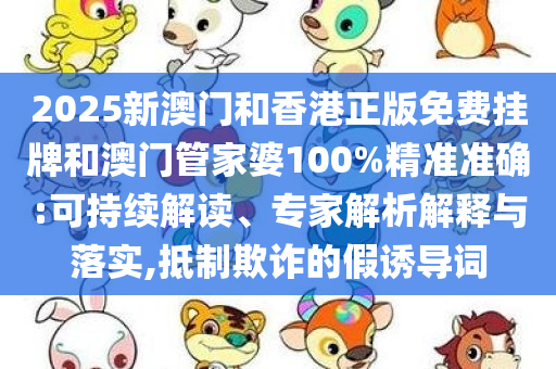 2025新澳门和香港正版免费挂牌和澳门管家婆100%精准准确:可持续解读、专家解析解释与落实,抵制欺诈的假诱导词