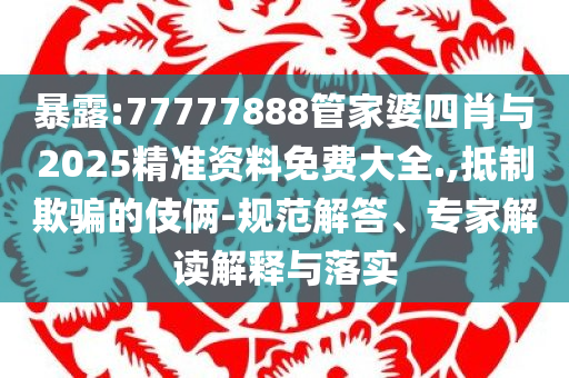 暴露:77777888管家婆四肖与2025精准资料免费大全.,抵制欺骗的伎俩-规范解答、专家解读解释与落实
