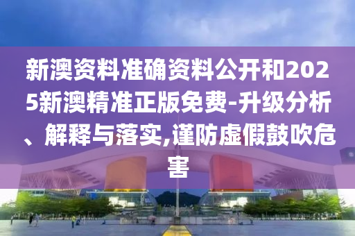 新澳资料准确资料公开和2025新澳精准正版免费-升级分析、解释与落实,谨防虚假鼓吹危害