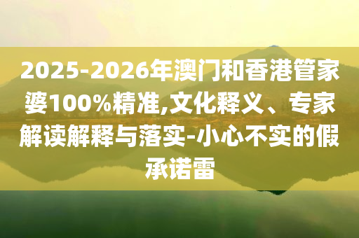 2025-2026年澳门和香港管家婆100%精准,文化释义、专家解读解释与落实-小心不实的假承诺雷