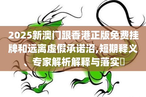 2025新澳门跟香港正版免费挂牌和远离虚假承诺沼,短期释义、专家解析解释与落实​