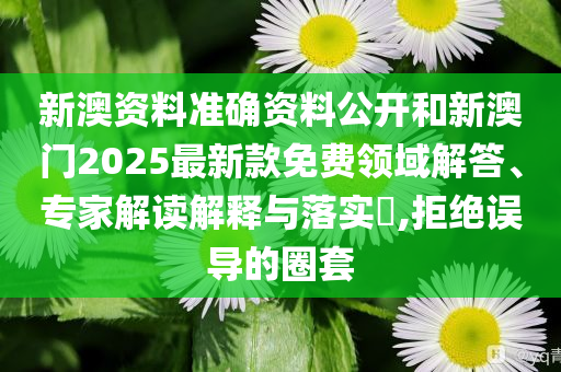新澳资料准确资料公开和新澳门2025最新款免费领域解答、专家解读解释与落实​,拒绝误导的圈套