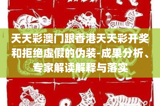 天天彩澳门跟香港天天彩开奖和拒绝虚假的伪装-成果分析、专家解读解释与落实