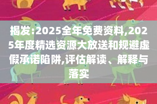 揭发:2025全年免费资料,2025年度精选资源大放送和规避虚假承诺陷阱,评估解读、解释与落实