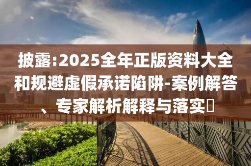 披露:2025全年正版资料大全和规避虚假承诺陷阱-案例解答、专家解析解释与落实​