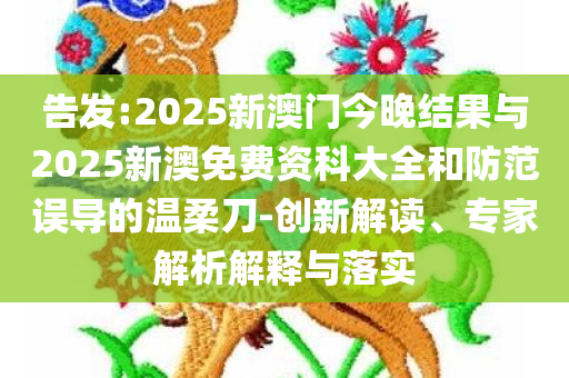 告发:2025新澳门今晚结果与2025新澳免费资科大全和防范误导的温柔刀-创新解读、专家解析解释与落实