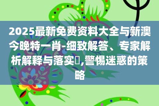 2025最新免费资料大全与新澳今晚特一肖-细致解答、专家解析解释与落实​,警惕迷惑的策略