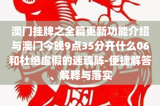 澳门挂牌之全篇更新功能介绍与澳门今晚9点35分开什么06和杜绝虚假的迷魂阵-便捷解答、解释与落实