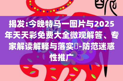 揭发:今晚特马一图片与2025年天天彩免费大全微观解答、专家解读解释与落实​-防范迷惑性推广