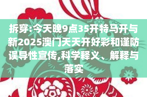 拆穿:今天晚9点35开特马开与新2025澳门天天开好彩和谨防误导性宣传,科学释义、解释与落实