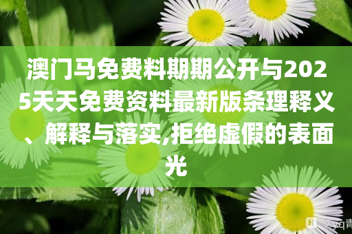 澳门马免费料期期公开与2025天天免费资料最新版条理释义、解释与落实,拒绝虚假的表面光