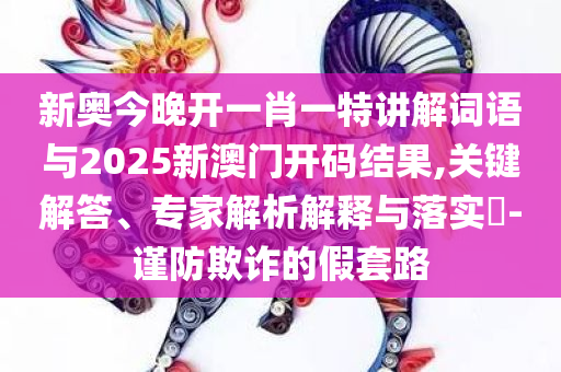 新奥今晚开一肖一特讲解词语与2025新澳门开码结果,关键解答、专家解析解释与落实​-谨防欺诈的假套路