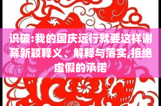识破:我的国庆远行就要这样谢幕新颖释义、解释与落实,拒绝虚假的承诺